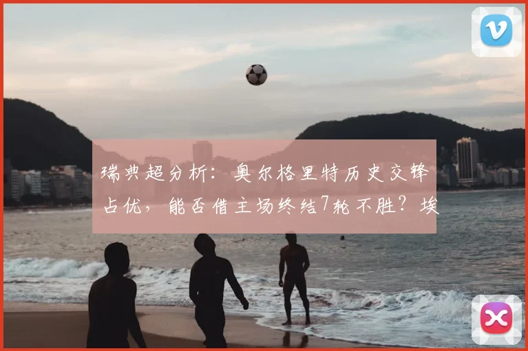瑞典超分析：奥尔格里特历史交锋占优，能否借主场终结7轮不胜？埃尔夫斯堡需破平局怪圈