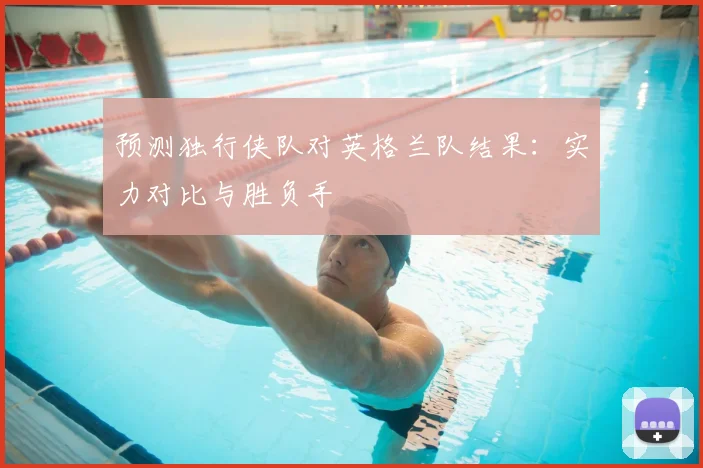 预测独行侠队对英格兰队结果:实力对比与胜负手