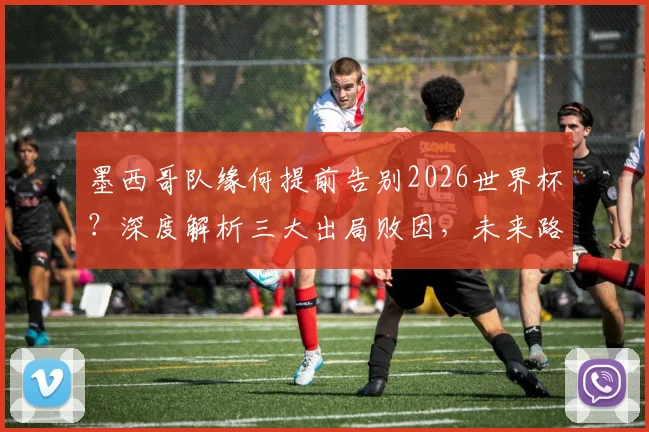 墨西哥队缘何提前告别2026世界杯?深度解析三大出局败因,未来路在何方