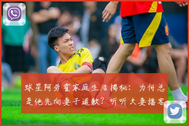 球星阿劳霍家庭生活揭秘：为何总是他先向妻子道歉？听听夫妻播客里的相处之道