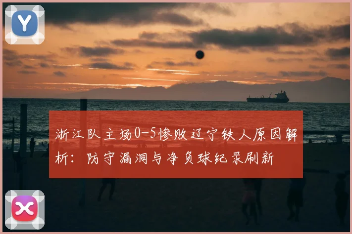浙江队主场0-5惨败辽宁铁人原因解析:防守漏洞与净负球纪录刷新