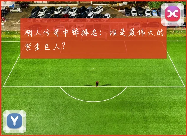 湖人传奇中锋排名：谁是最伟大的紫金巨人？