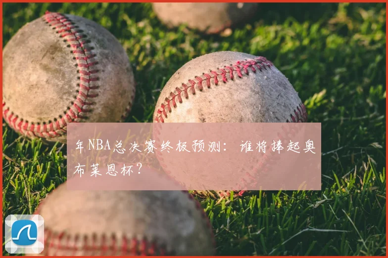 年NBA总决赛终极预测:谁将捧起奥布莱恩杯?