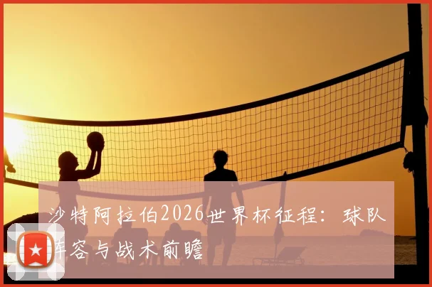 沙特阿拉伯2026世界杯征程:球队阵容与战术前瞻