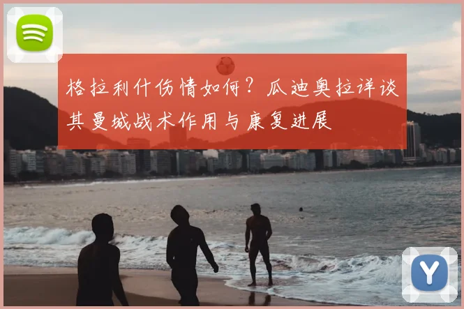 格拉利什伤情如何？瓜迪奥拉详谈其曼城战术作用与康复进展
